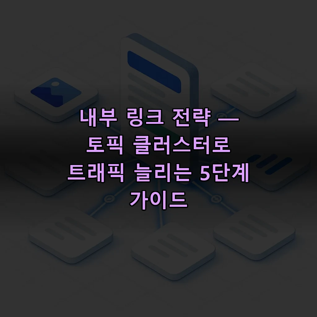 내부 링크 전략 — 토픽 클러스터로 트래픽 늘리는 5단계 가이드